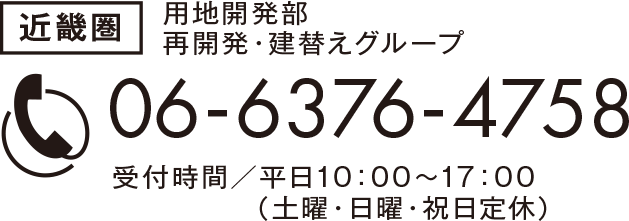 関西　用地開発部 再開発・建替えグループ　06-6376-4758　受付時間／10：00〜17：00（平日）